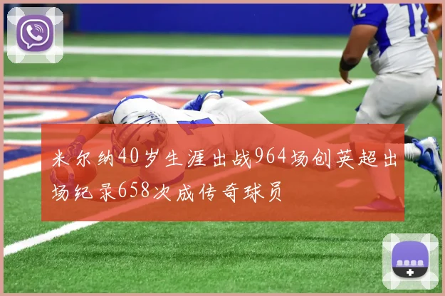 米尔纳40岁生涯出战964场创英超出场纪录658次成传奇球员