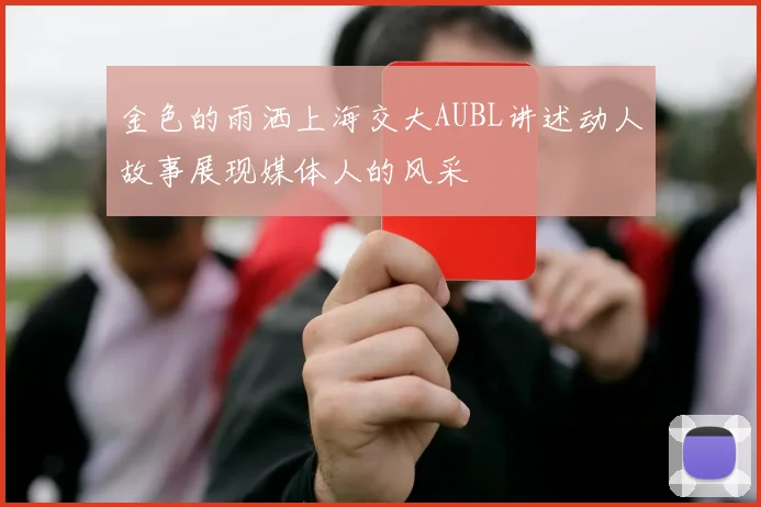 金色的雨洒上海交大AUBL讲述动人故事展现媒体人的风采